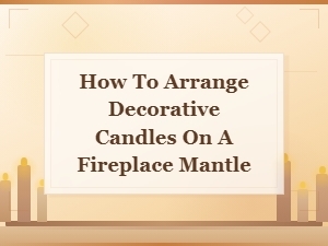 How to Arrange Decorative Candles on Your Fireplace Mantle