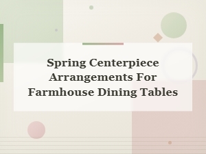 Spring Centerpiece Arrangements for Farmhouse Dining Tables